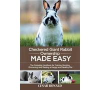 Checkered Giant Rabbit Ownership Made Easy: The Complete Handbook For Training, Bonding, Grooming and Raising a Happy And Healthy Pet
