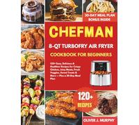 Chefman 8-Qt TurboFry Air Fryer Cookbook for Beginners: 120+ Easy, Delicious & Healthier Recipes for Crispy Chicken, Juicy Meats, Fresh Veggies, Sweet Treats & More - Plus a 30-Day Meal Plan