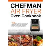 Chefman Air Fryer Oven Cookbook: 150 Quick, Easy, and Delicious Air Fryer Recipes with Step-by-Step Instructions for Beginners Crispy Chicken, Vegetables, Snacks, Sides, and More Made Simple