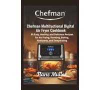 Chefman Multifunctional Digital Air Fryer Cookbook:: 55 Easy, Healthy, and Delicious Recipes for Air Frying, Roasting, Baking, Rotisserie, and Dehydrating