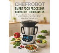 ChefRobot Smart Food Processor Cookbook for Beginners: 70+ Easy, Healthy Recipes for Beginners to Master Nutritious, Flavorful Meals with Smart Kitchen Tech
