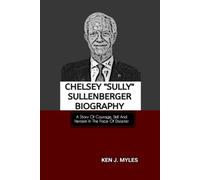 CHELSEY "SULLY" SULLENBERGER BIOGRAPHY: A Story Of Courage, Skill And Heroism In The Face Of Disaster
