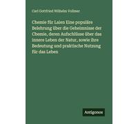 Chemie für Laien Eine populäre Belehrung über die Geheimnisse der Chemie, deren Aufschlüsse über das innere Leben der Natur, sowie ihre Bedeutung und praktische Nutzung für das Leben