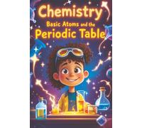 Chemistry Basic Atoms and the Periodic Table: A Beginner's Guide to Matter, Elements, Reactions, and Real-World Science for Young Learners Ages 6-10