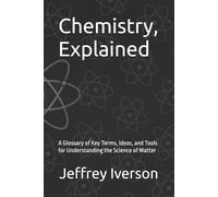 Chemistry, Explained: A Glossary of Key Terms, Ideas, and Tools for Understanding the Science of Matter