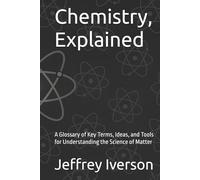 Chemistry, Explained: A Glossary of Key Terms, Ideas, and Tools for Understanding the Science of Matter