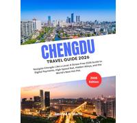 CHENGDU TRAVEL GUIDE 2026: Navigate Chengdu Like a Local: A Stress-Free 2026 Guide to Digital Payments, High-Speed Rail, Hidden Alleys, and the World’s Best Hot Pot.