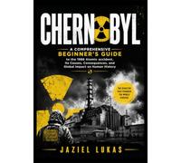 CHERNOBYL: A Comprehensive Beginner’s Guide to the 1986 Atomic accident, Its Causes, Consequences, and Global Impact on Human History
