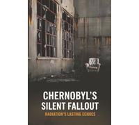 Chernobyl’s Silent Fallout: Radiation’s Lasting Echoes