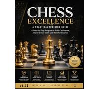Chess Excellence: A Practical Training Guide: A Step-by-Step Program to Build Confidence, Improve Your Skills, and Win More Games