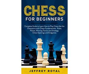 Chess for Beginners: Complete Guide to Learn How to Play Chess like the Champions with Chess Fundamentals, Rules, Pieces, Winning Tactics and Strategy, Chess Openings and Endgames