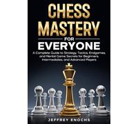Chess Mastery for Everyone: A Complete Guide to Strategy, Tactics, Endgames, and Mental Game Secrets for Beginners, Intermediates, and Advanced Players