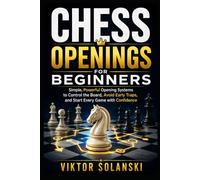 Chess Openings for Beginners: Simple, Powerful Opening Systems to Control the Board, Avoid Early Traps, and Start Every Game with Confidence