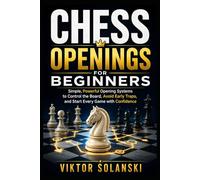 Chess Openings for Beginners: Simple, Powerful Opening Systems to Control the Board, Avoid Early Traps, and Start Every Game with Confidence: 1