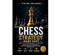 Chess Strategy Made Easy for Intermediate Players: Improve Your Tactics, Read the Board, Avoid Costly Mistakes, and Win More Games with Confidence