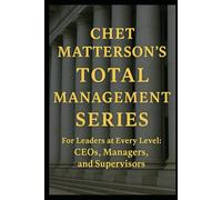 Chet Matterson's Total Management Series: For Leaders at Every Level: CEO, Managers and Supervisors