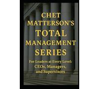 Chet Matterson's Total Management Series: For Leaders at Every Level: CEO, Managers and Supervisors
