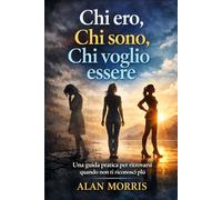 CHI ERO, CHI SONO, CHI VOGLIO ESSERE: Una guida pratica per ritrovarsi quando non ti riconosci più