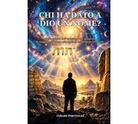 CHI HA DATO A DIO UN NOME: Dalle origini dell'universo alle religioni - Il viaggio dell’uomo alla ricerca del proprio creatore