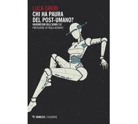 Chi ha paura del postumano? Vademecum dell'uomo 2.0 - Grion Luca