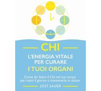Chi, l'energia vitale per curare i tuoi organi. Come far fluire il Chi nel tuo c