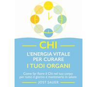 Chi, L'Energia Vitale Per Curare I Tuoi Organi. Come Far Fluire Il Chi Nel Tuo C