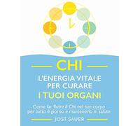 Chi, l'energia vitale per curare i tuoi organi. Come far fluire il Chi nel tuo corpo per tutto il giorno e mantenerlo in salute