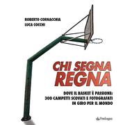 Chi segna regna. Dove il basket è passione: 300 campetti scovati e fotogra...
