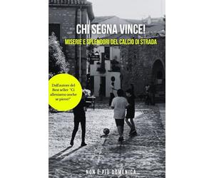 Chi segna vince: Miserie e splendori del calcio di strada