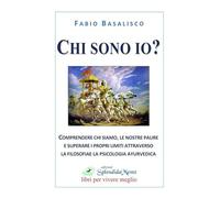 Chi sono io? Comprendere chi siamo, le nostre paure e superare i propri limiti attraverso la filosofia e la psicologia ayurvedica