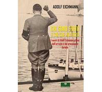 Chi sono stato e ciò che ho fatto. I nastri di Adolf Eichmann prima dell’arresto e del processo in Israele