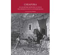 Chiafura. Un quartiere rupestre in Sicilia tra medioevo ed età contemporanea. Storie, testimonianze, rilievi e progetti. Ediz. illustrata