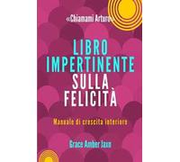 «Chiamami Arturo». Libro impertinente sulla felicità. Manuale di crescita interiore