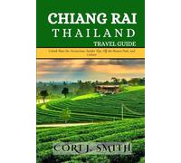 CHIANG RAI THAILAND TRAVEL GUIDE: Unlock Must-See Attractions, Insider Tips, Off-the-Beaten Path, and Culture