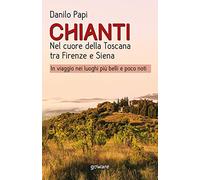 Chianti. Nel cuore della Toscana tra Firenze e Siena. In viaggio nei luoghi più belli e poco noti