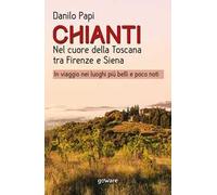 Chianti. Nel cuore della Toscana tra Firenze e Siena. In viaggio nei luoghi più belli e poco noti