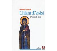 Chiara d'Assisi. Donna di luce - Pasquale Gianluigi