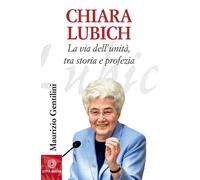 CHIARA LUBICH. LA VIA DELL'UNITÀ, TRA STORIA E PROFEZIA - Gentilini Maurizio