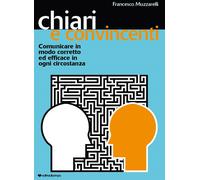 Chiari e Convincenti. Comunicare in Modo Corretto ed Efficace in Ogni Circostanz