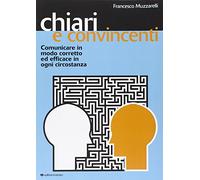 Chiari e convincenti. Comunicare in modo corretto ed efficace in ogni circostanza
