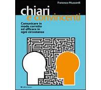 Chiari e convincenti. Comunicare in modo corretto ed efficace in ogni circostanza