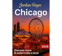 Chicago Travel Guide 2026: Explore Like a Local - Discover Hidden Gems, Detailed Itineraries, Insider Tips, and Top Places to Stay, Eat, Drink, Shop, and Save