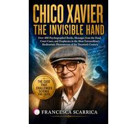 CHICO XAVIER: THE INVISIBLE HAND: Over 400 Psychographed Books, Messages from the Dead, Court Cases, and Prophecies in the Most Extraordinary Mediumistic Phenomenon of the Twentieth Century