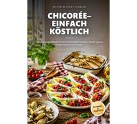 Chicorée- einfach köstlich: Alltagstaugliche Rezepte mit dem bitterschönen Gemüse- schnell, günstig und gelingsicher für Einsteiger