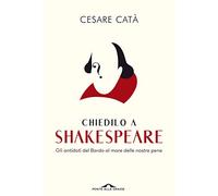 Chiedilo a Shakespeare. Gli antidoti del Bardo al mare delle nostre pene -...