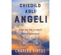 Chiedilo agli angeli. Attrai una vita di felicità successi e conquiste