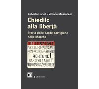 Chiedilo alla libertà. Storia delle bande partigiane nelle Marche