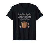 Chiedimi di nuovo dopo che ho avuto la grafica del mio caffè Maglietta