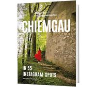 Chiemgau in 55 Instagram-Spots: Der Chiemgauführer mit 55 atemberaubenden Orten