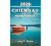 CHIEMGAU REISEFÜHRER: Alles, Was Sie Brauchen, Um Intelligenter Zu Reisen, Tiefer Zu Entdecken Und Wie Ein Einheimischer Zu Erkunden